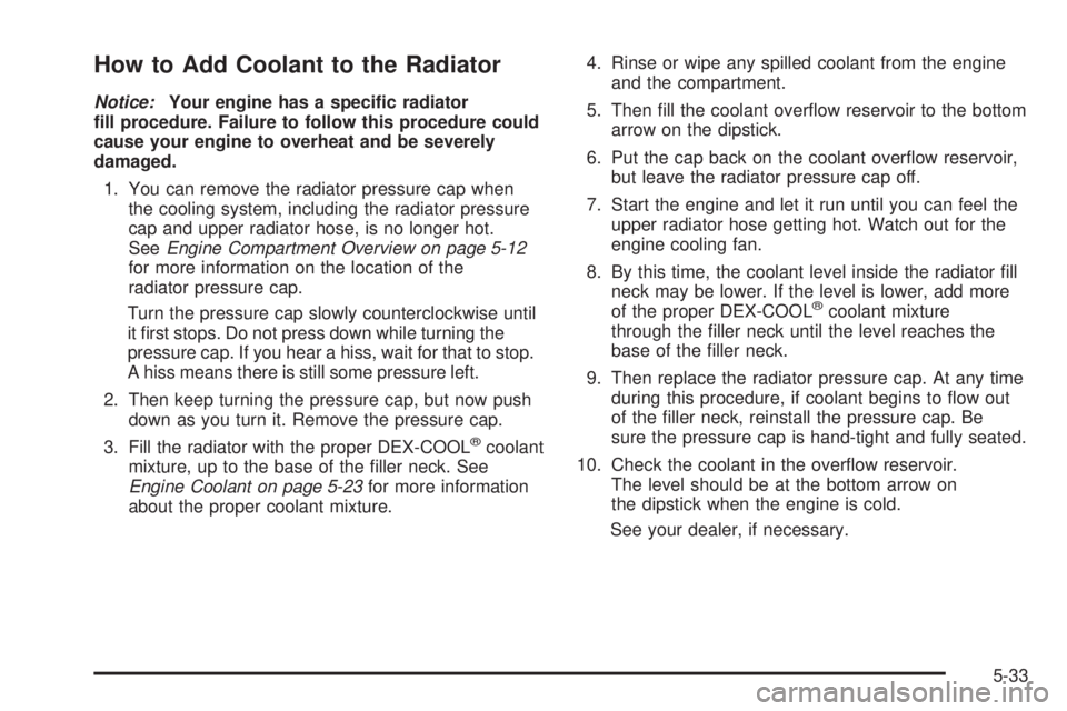 PONTIAC GTO 2005  Owners Manual How to Add Coolant to the Radiator
Notice:Your engine has a speci�c radiator
�ll procedure. Failure to follow this procedure could
cause your engine to overheat and be severely
damaged.
1. You can rem