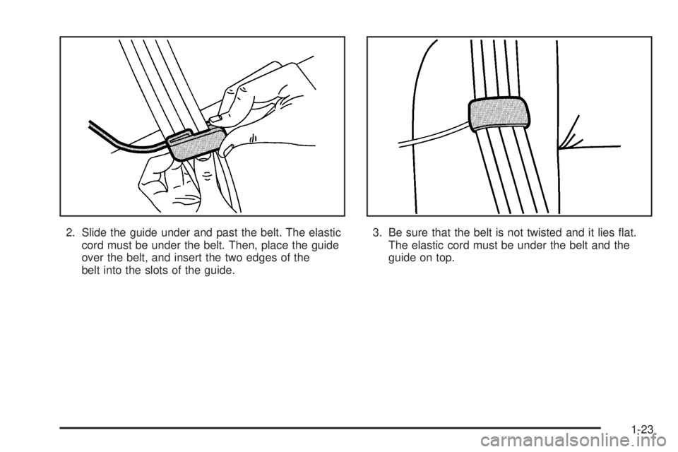 PONTIAC GTO 2005  Owners Manual 2. Slide the guide under and past the belt. The elastic
cord must be under the belt. Then, place the guide
over the belt, and insert the two edges of the
belt into the slots of the guide.3. Be sure th