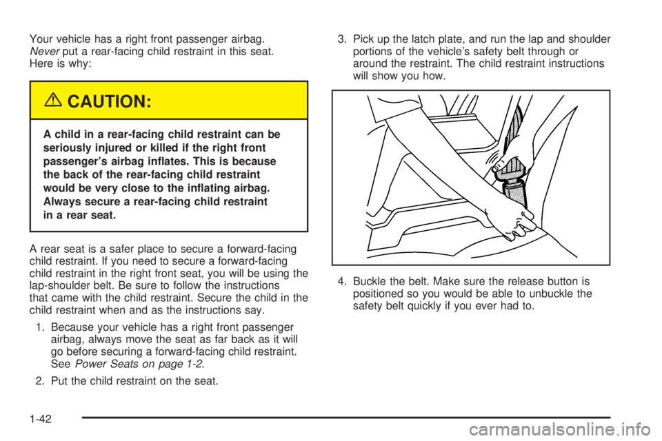 PONTIAC GTO 2005 Owners Manual Your vehicle has a right front passenger airbag.
Neverput a rear-facing child restraint in this seat.
Here is why:
{CAUTION:
A child in a rear-facing child restraint can be
seriously injured or killed PONTIAC GTO 2005 Owners Manual Your vehicle has a right front passenger airbag.
Neverput a rear-facing child restraint in this seat.
Here is why:
{CAUTION:
A child in a rear-facing child restraint can be
seriously injured or killed