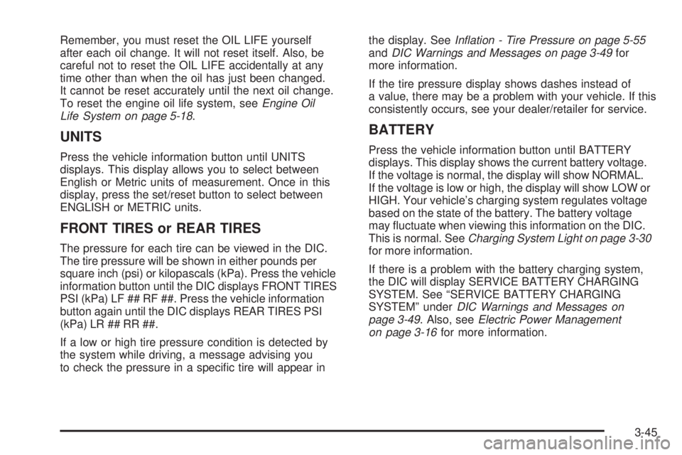 PONTIAC TORRENT 2009  Owners Manual Remember, you must reset the OIL LIFE yourself
after each oil change. It will not reset itself. Also, be
careful not to reset the OIL LIFE accidentally at any
time other than when the oil has just bee