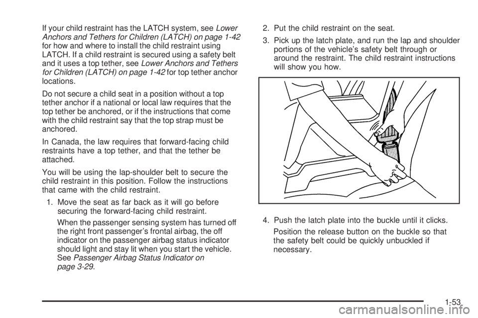 PONTIAC TORRENT 2009  Owners Manual If your child restraint has the LATCH system, seeLower
Anchors and Tethers for Children (LATCH) on page 1-42
for how and where to install the child restraint using
LATCH. If a child restraint is secur