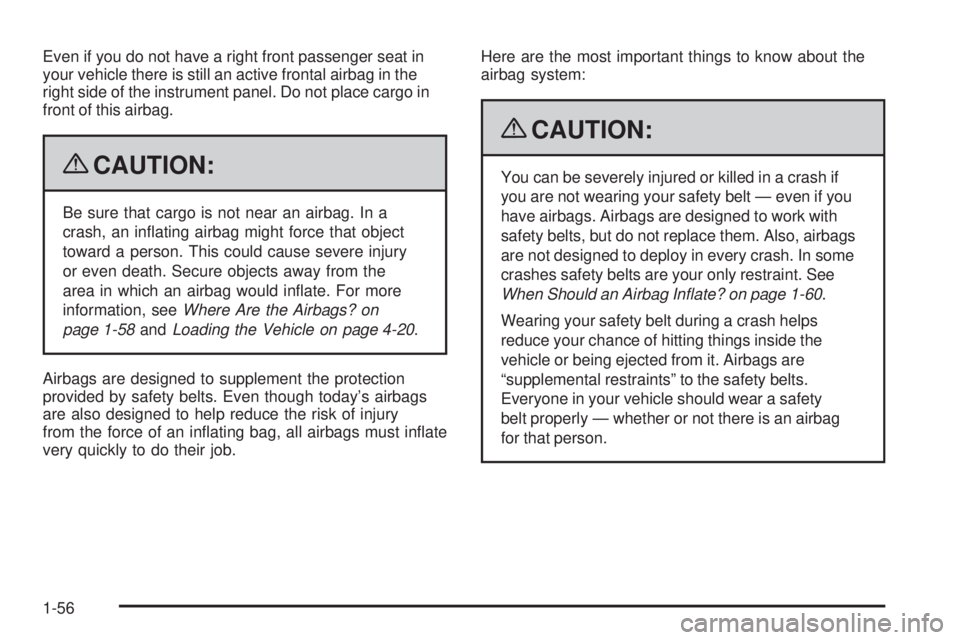 PONTIAC TORRENT 2009  Owners Manual Even if you do not have a right front passenger seat in
your vehicle there is still an active frontal airbag in the
right side of the instrument panel. Do not place cargo in
front of this airbag.
{CAU