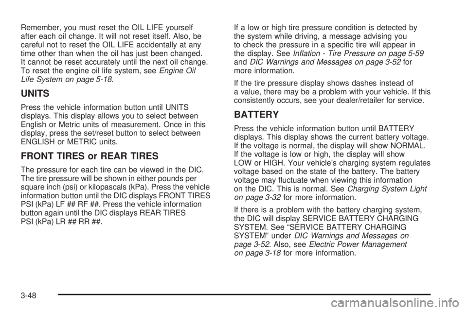 PONTIAC TORRENT 2008 Owners Manual Remember, you must reset the OIL LIFE yourself
after each oil change. It will not reset itself. Also, be
careful not to reset the OIL LIFE accidentally at any
time other than when the oil has just bee PONTIAC TORRENT 2008 Owners Manual Remember, you must reset the OIL LIFE yourself
after each oil change. It will not reset itself. Also, be
careful not to reset the OIL LIFE accidentally at any
time other than when the oil has just bee