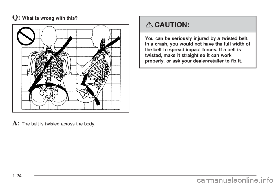 PONTIAC TORRENT 2008  Owners Manual Q:What is wrong with this?
A:The belt is twisted across the body.
{CAUTION:
You can be seriously injured by a twisted belt.
In a crash, you would not have the full width of
the belt to spread impact f
