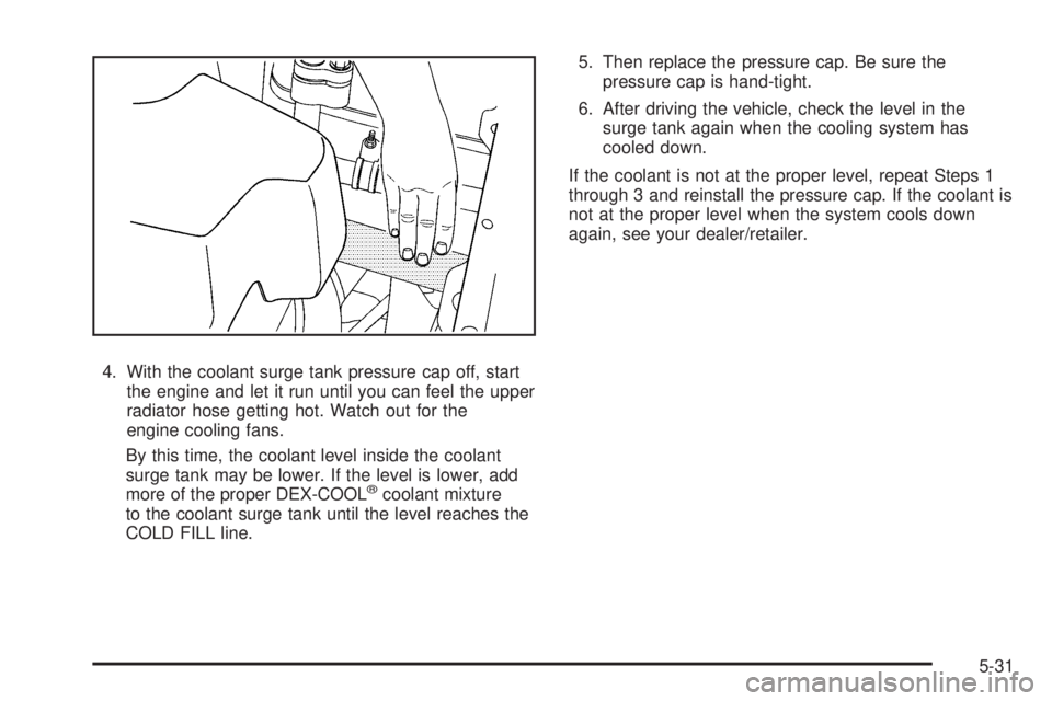 PONTIAC TORRENT 2008  Owners Manual 4. With the coolant surge tank pressure cap off, start
the engine and let it run until you can feel the upper
radiator hose getting hot. Watch out for the
engine cooling fans.
By this time, the coolan