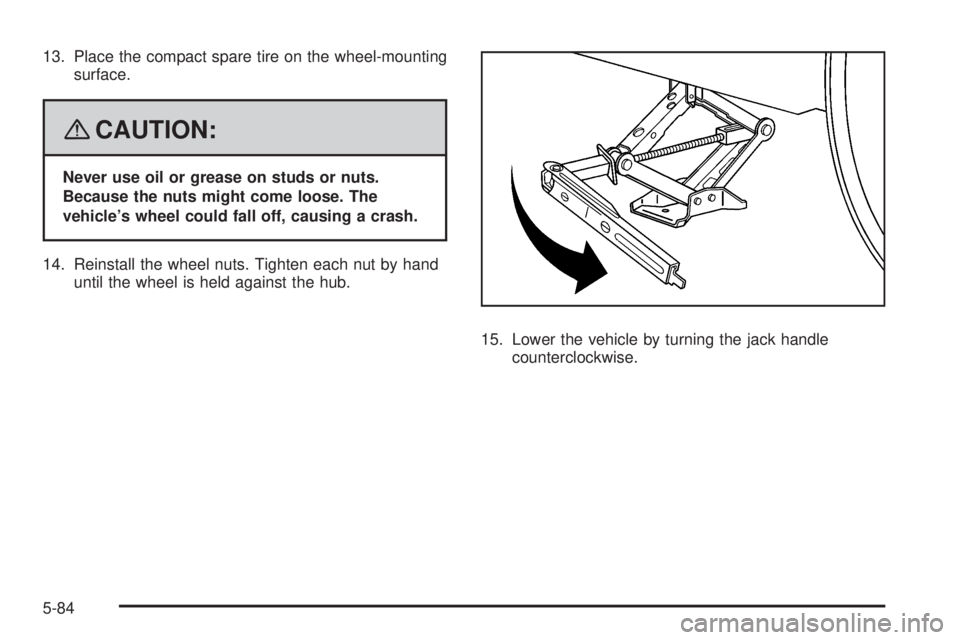 PONTIAC TORRENT 2008  Owners Manual 13. Place the compact spare tire on the wheel-mounting
surface.
{CAUTION:
Never use oil or grease on studs or nuts.
Because the nuts might come loose. The
vehicle’s wheel could fall off, causing a c