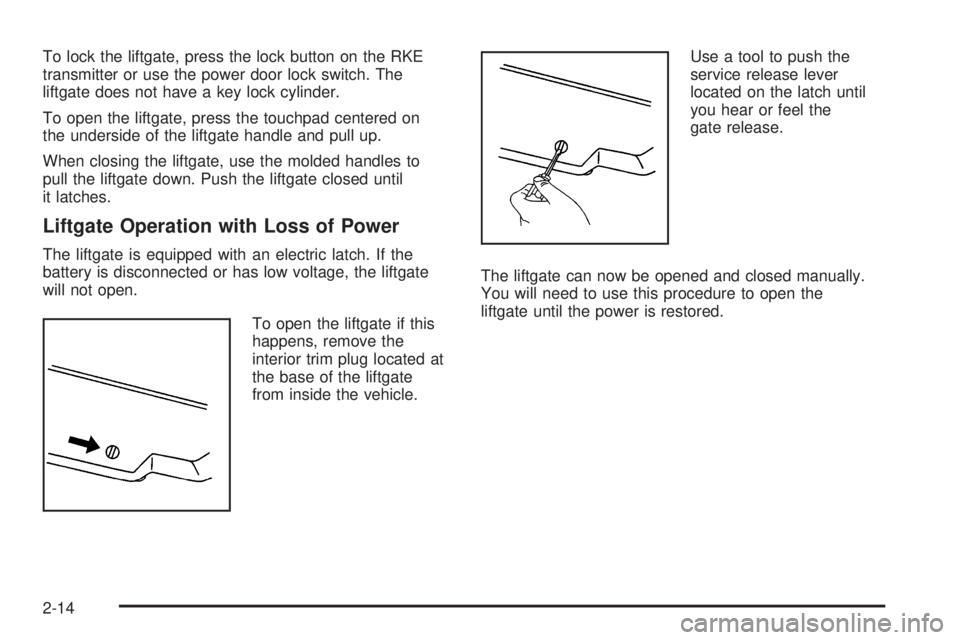 PONTIAC TORRENT 2008  Owners Manual To lock the liftgate, press the lock button on the RKE
transmitter or use the power door lock switch. The
liftgate does not have a key lock cylinder.
To open the liftgate, press the touchpad centered 