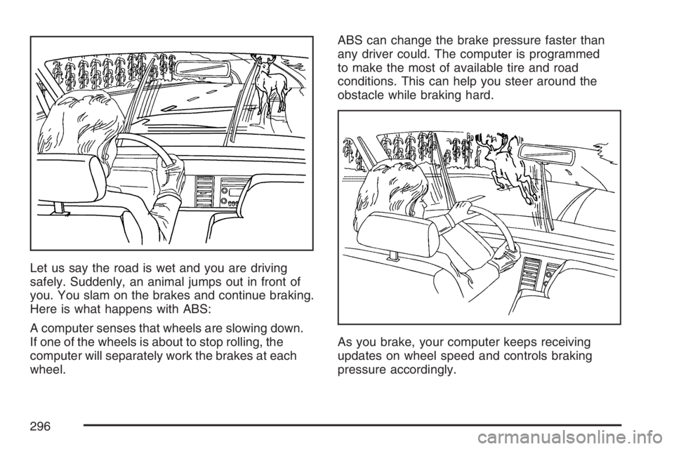 PONTIAC TORRENT 2007  Owners Manual Let us say the road is wet and you are driving
safely. Suddenly, an animal jumps out in front of
you. You slam on the brakes and continue braking.
Here is what happens with ABS:
A computer senses that