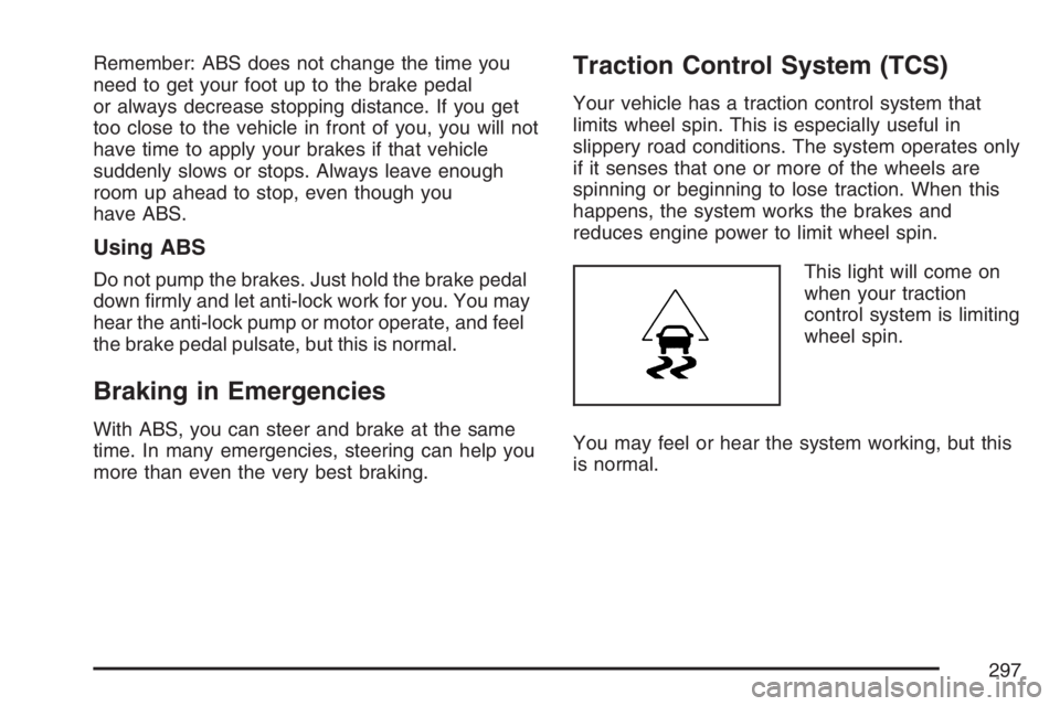 PONTIAC TORRENT 2007  Owners Manual Remember: ABS does not change the time you
need to get your foot up to the brake pedal
or always decrease stopping distance. If you get
too close to the vehicle in front of you, you will not
have time