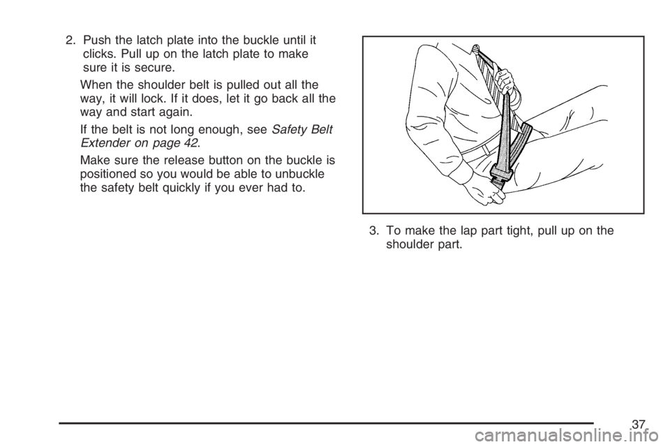 PONTIAC TORRENT 2007  Owners Manual 2. Push the latch plate into the buckle until it
clicks. Pull up on the latch plate to make
sure it is secure.
When the shoulder belt is pulled out all the
way, it will lock. If it does, let it go bac
