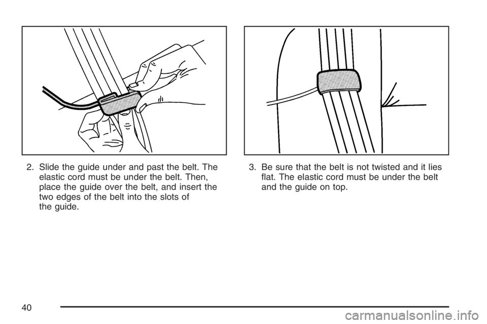 PONTIAC TORRENT 2007  Owners Manual 2. Slide the guide under and past the belt. The
elastic cord must be under the belt. Then,
place the guide over the belt, and insert the
two edges of the belt into the slots of
the guide.3. Be sure th