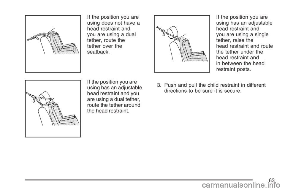PONTIAC TORRENT 2007  Owners Manual If the position you are
using does not have a
head restraint and
you are using a dual
tether, route the
tether over the
seatback.
If the position you are
using has an adjustable
head restraint and you