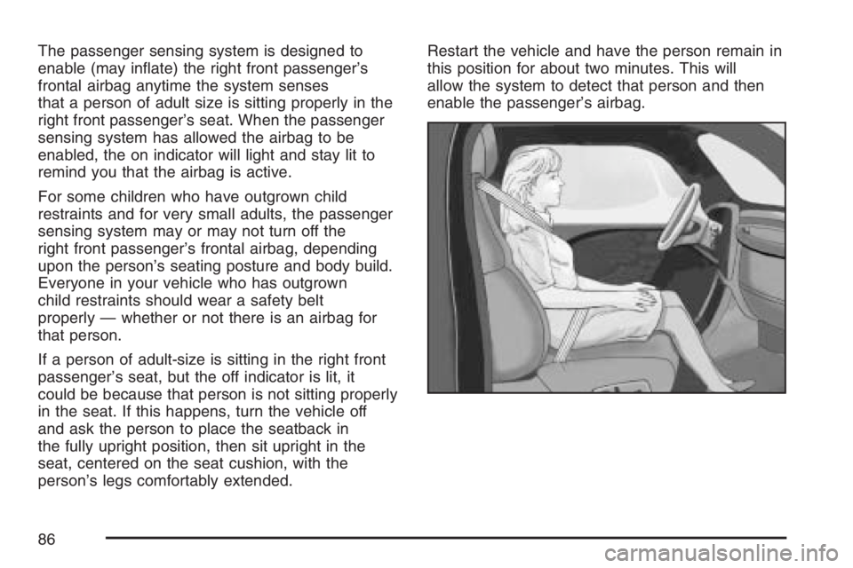 PONTIAC TORRENT 2007  Owners Manual The passenger sensing system is designed to
enable (may in�ate) the right front passenger’s
frontal airbag anytime the system senses
that a person of adult size is sitting properly in the
right fron