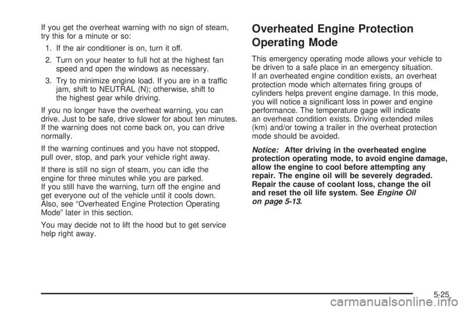 PONTIAC TORRENT 2006  Owners Manual If you get the overheat warning with no sign of steam,
try this for a minute or so:
1. If the air conditioner is on, turn it off.
2. Turn on your heater to full hot at the highest fan
speed and open t