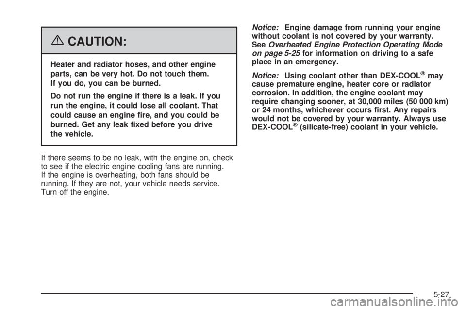 PONTIAC TORRENT 2006  Owners Manual {CAUTION:
Heater and radiator hoses, and other engine
parts, can be very hot. Do not touch them.
If you do, you can be burned.
Do not run the engine if there is a leak. If you
run the engine, it could