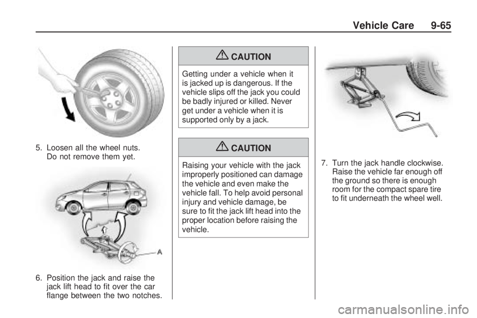 PONTIAC VIBE 2010  Owners Manual 5. Loosen all the wheel nuts.Do not remove them yet.
6. Position the jack and raise the jack lift head to ﬁt over the car
ﬂange between the two notches.
{CAUTION
Getting under a vehicle when it
is