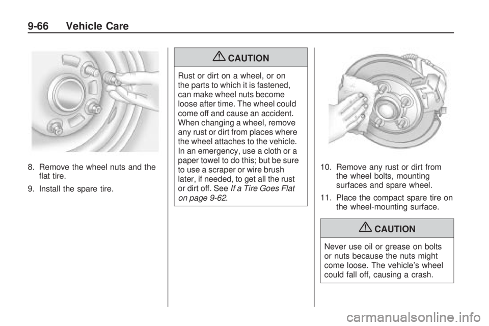 PONTIAC VIBE 2010  Owners Manual 8. Remove the wheel nuts and theﬂat tire.
9. Install the spare tire.
{CAUTION
Rust or dirt on a wheel, or on
the parts to which it is fastened,
can make wheel nuts become
loose after time. The wheel