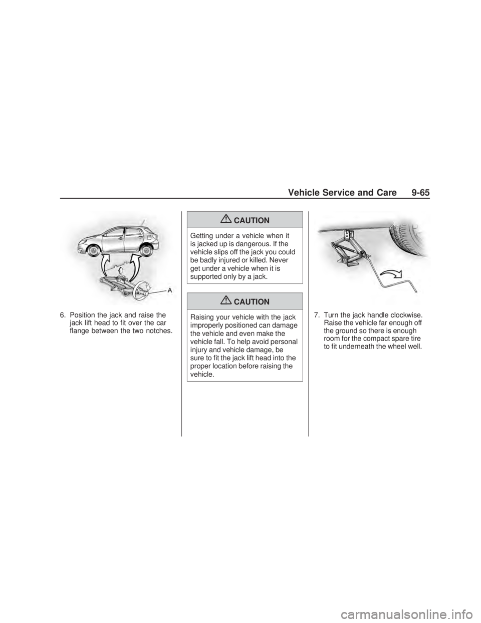 PONTIAC VIBE 2009  Owners Manual 6. Position the jack and raise the
jack lift head to �t over the car
�ange between the two notches.
{CAUTION
Getting under a vehicle when it
is jacked up is dangerous. If the
vehicle slips off the jac