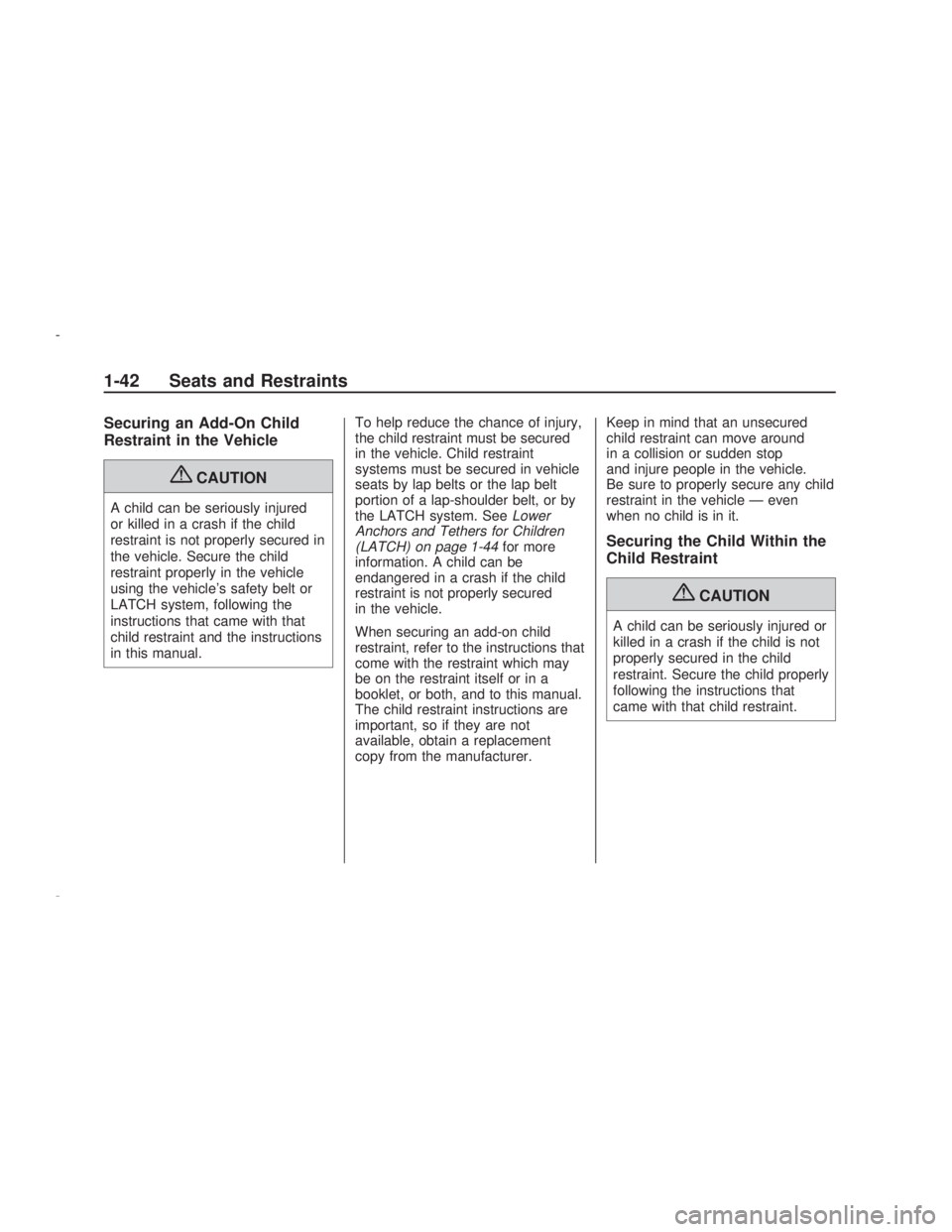 PONTIAC VIBE 2009  Owners Manual Securing an Add-On Child
Restraint in the Vehicle
{CAUTION
A child can be seriously injured
or killed in a crash if the child
restraint is not properly secured in
the vehicle. Secure the child
restrai