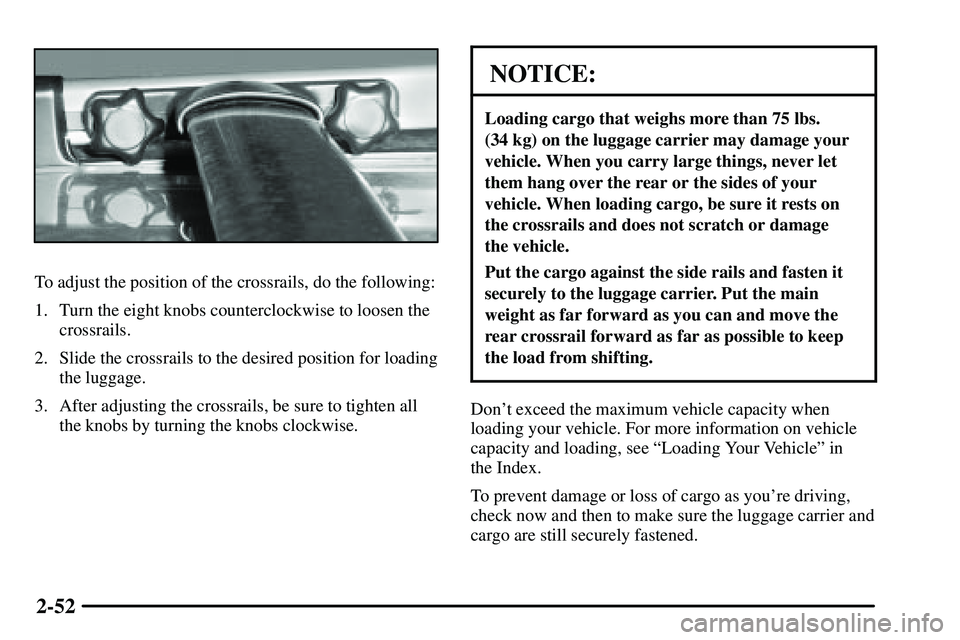 PONTIAC VIBE 2003  Owners Manual 2-52
To adjust the position of the crossrails, do the following:
1. Turn the eight knobs counterclockwise to loosen the
crossrails.
2. Slide the crossrails to the desired position for loading
the lugg