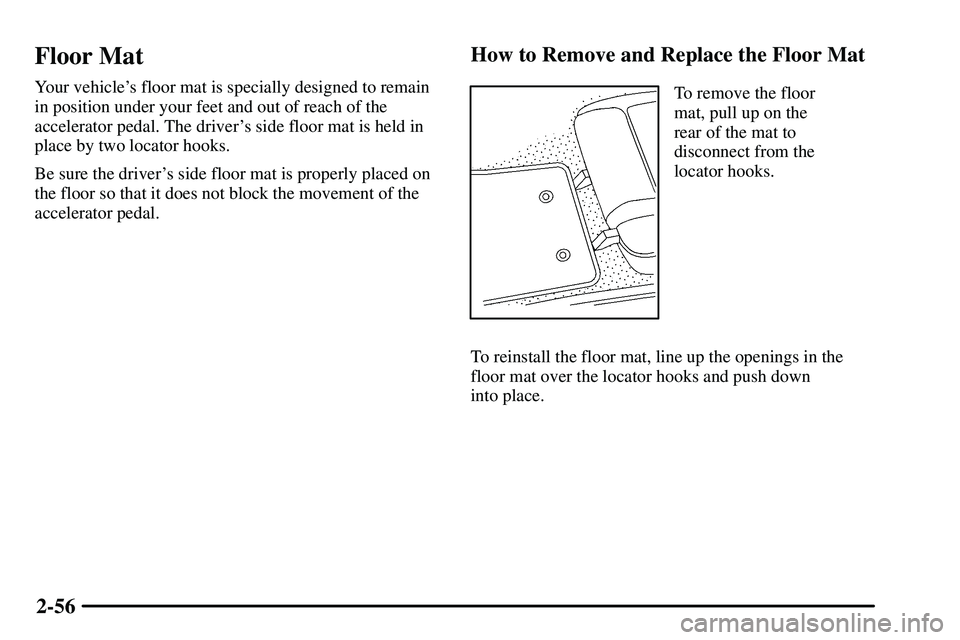 PONTIAC VIBE 2003  Owners Manual 2-56
Floor Mat
Your vehicles floor mat is specially designed to remain
in position under your feet and out of reach of the
accelerator pedal. The drivers side floor mat is held in
place by two locat