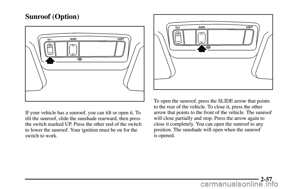PONTIAC VIBE 2003  Owners Manual 2-57
Sunroof (Option)
If your vehicle has a sunroof, you can tilt or open it. To
tilt the sunroof, slide the sunshade rearward, then press
the switch marked UP. Press the other end of the switch
to lo