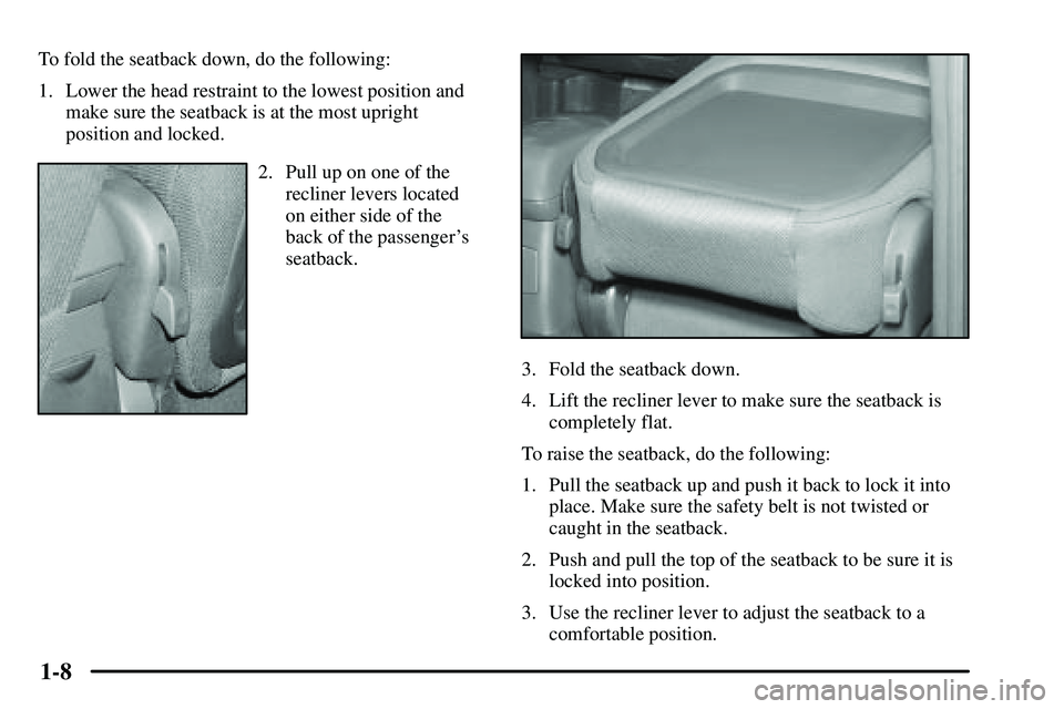 PONTIAC VIBE 2003  Owners Manual 1-8
To fold the seatback down, do the following:
1. Lower the head restraint to the lowest position and
make sure the seatback is at the most upright
position and locked.
2. Pull up on one of the
recl
