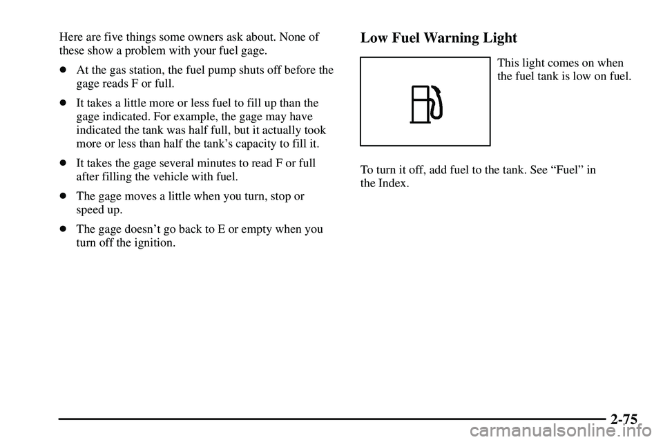 PONTIAC VIBE 2003  Owners Manual 2-75
Here are five things some owners ask about. None of
these show a problem with your fuel gage.
At the gas station, the fuel pump shuts off before the
gage reads F or full.
It takes a little more