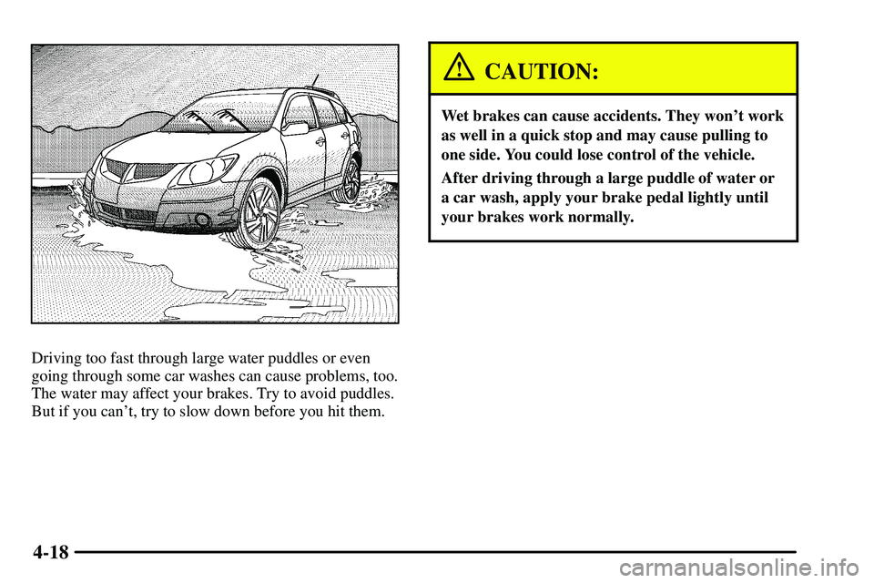 PONTIAC VIBE 2003  Owners Manual 4-18
Driving too fast through large water puddles or even
going through some car washes can cause problems, too.
The water may affect your brakes. Try to avoid puddles.
But if you cant, try to slow d