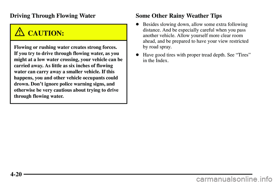 PONTIAC VIBE 2003  Owners Manual 4-20 Driving Through Flowing Water
CAUTION:
Flowing or rushing water creates strong forces. 
If you try to drive through flowing water, as you
might at a low water crossing, your vehicle can be
carrie