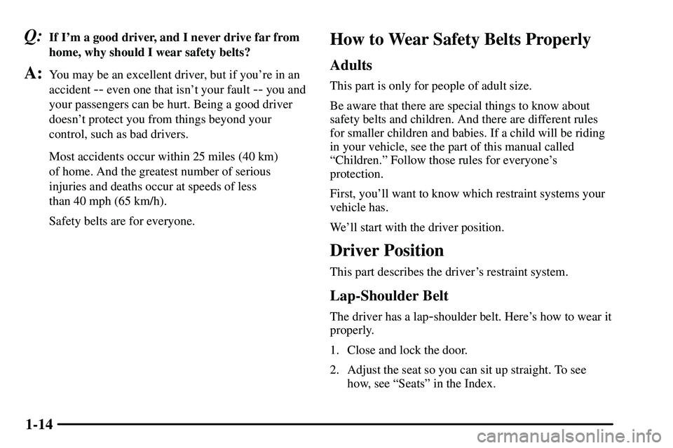 PONTIAC VIBE 2003  Owners Manual 1-14
Q:If Im a good driver, and I never drive far from
home, why should I wear safety belts?
A:You may be an excellent driver, but if youre in an
accident 
-- even one that isnt your fault -- you a