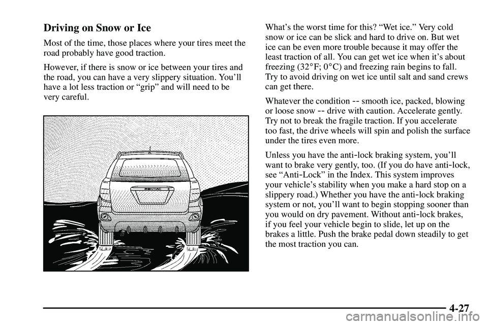 PONTIAC VIBE 2003  Owners Manual 4-27 Driving on Snow or Ice
Most of the time, those places where your tires meet the
road probably have good traction.
However, if there is snow or ice between your tires and
the road, you can have a 
