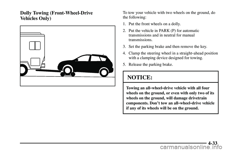 PONTIAC VIBE 2003  Owners Manual 4-33 Dolly Towing (Front-Wheel-Drive 
Vehicles Only)
To tow your vehicle with two wheels on the ground, do
the following:
1. Put the front wheels on a dolly.
2. Put the vehicle in PARK (P) for automat