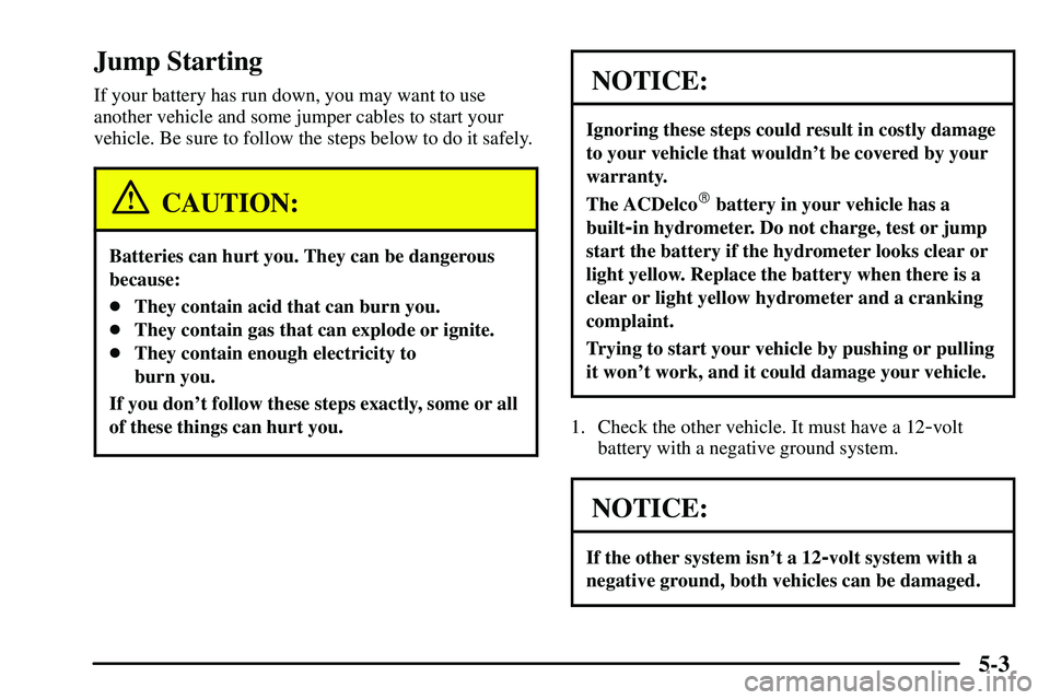 PONTIAC VIBE 2003  Owners Manual 5-3
Jump Starting
If your battery has run down, you may want to use
another vehicle and some jumper cables to start your
vehicle. Be sure to follow the steps below to do it safely.
CAUTION:
Batteries 