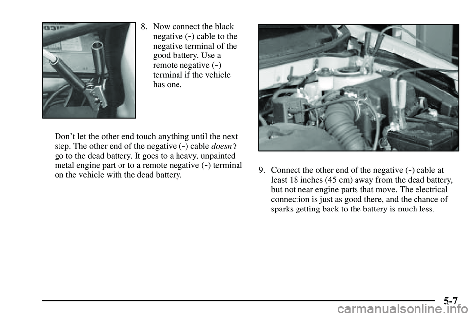 PONTIAC VIBE 2003  Owners Manual 5-7
8. Now connect the black
negative (
-) cable to the
negative terminal of the
good battery. Use a
remote negative (
-)
terminal if the vehicle
has one.
Dont let the other end touch anything until 
