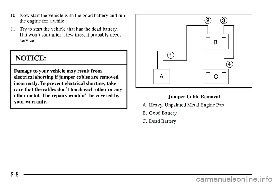 PONTIAC VIBE 2003  Owners Manual 5-8
10. Now start the vehicle with the good battery and run
the engine for a while.
11. Try to start the vehicle that has the dead battery. 
If it wont start after a few tries, it probably needs
serv