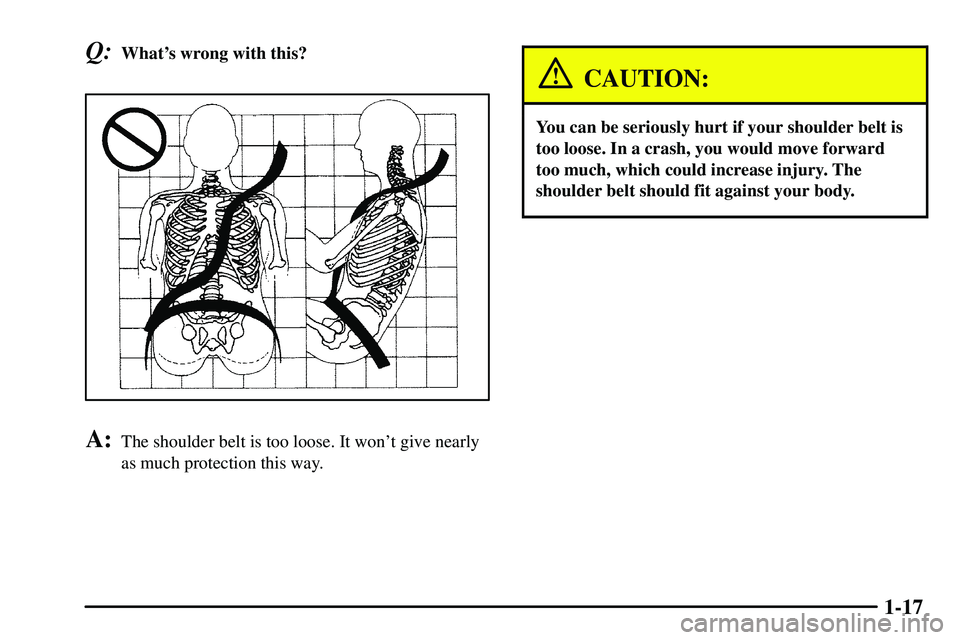 PONTIAC VIBE 2003  Owners Manual 1-17
Q:Whats wrong with this?
A:The shoulder belt is too loose. It wont give nearly
as much protection this way.
CAUTION:
You can be seriously hurt if your shoulder belt is
too loose. In a crash, yo