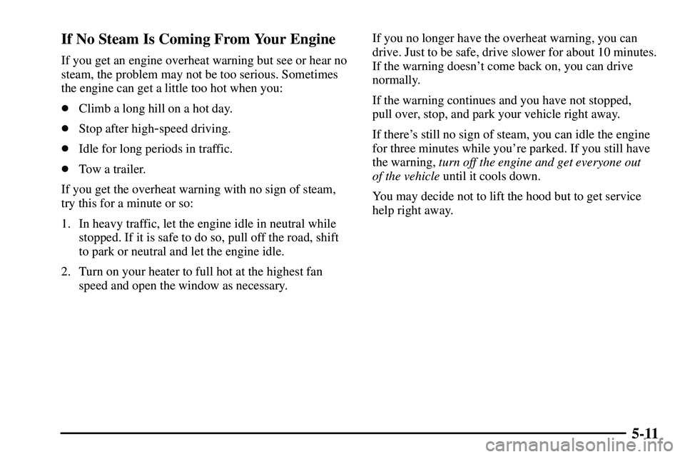 PONTIAC VIBE 2003  Owners Manual 5-11 If No Steam Is Coming From Your Engine
If you get an engine overheat warning but see or hear no
steam, the problem may not be too serious. Sometimes
the engine can get a little too hot when you:
