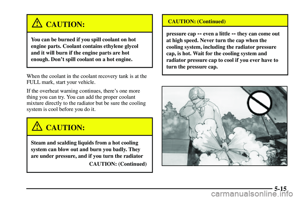PONTIAC VIBE 2003  Owners Manual 5-15
CAUTION:
You can be burned if you spill coolant on hot
engine parts. Coolant contains ethylene glycol
and it will burn if the engine parts are hot
enough. Dont spill coolant on a hot engine.
Whe