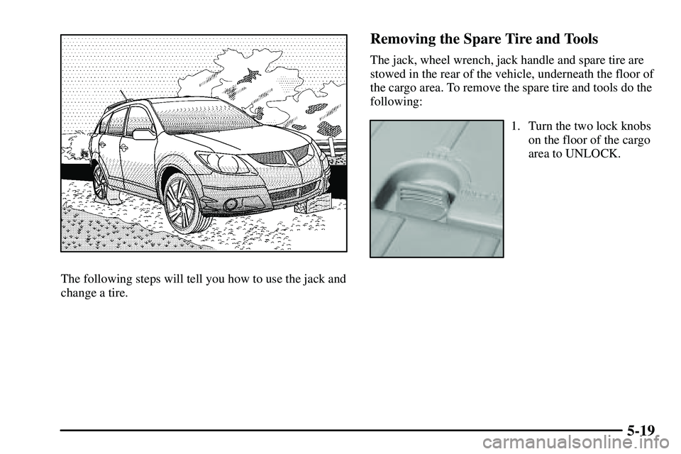 PONTIAC VIBE 2003  Owners Manual 5-19
The following steps will tell you how to use the jack and
change a tire.
Removing the Spare Tire and Tools
The jack, wheel wrench, jack handle and spare tire are
stowed in the rear of the vehicle