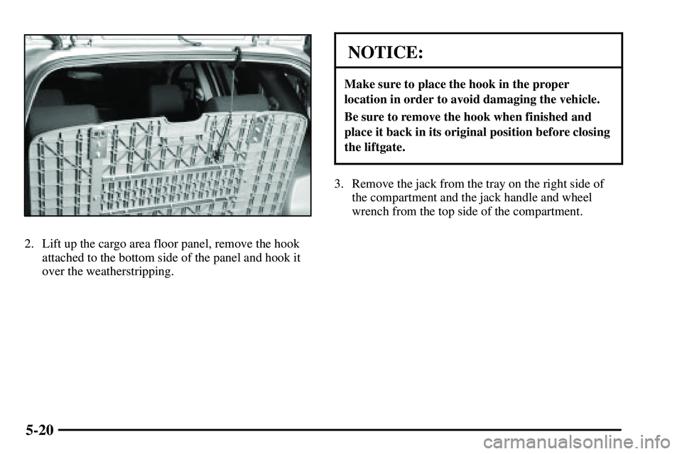 PONTIAC VIBE 2003  Owners Manual 5-20
2. Lift up the cargo area floor panel, remove the hook
attached to the bottom side of the panel and hook it
over the weatherstripping.
NOTICE:
Make sure to place the hook in the proper
location i
