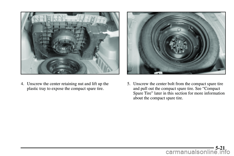 PONTIAC VIBE 2003  Owners Manual 5-21
4. Unscrew the center retaining nut and lift up the
plastic tray to expose the compact spare tire.5. Unscrew the center bolt from the compact spare tire
and pull out the compact spare tire. See 