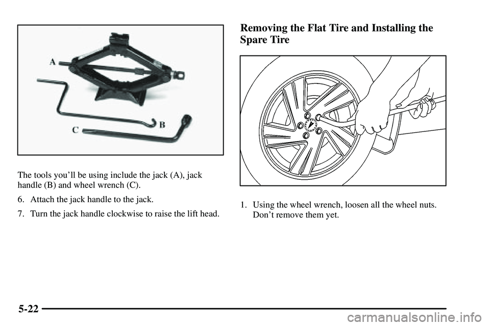 PONTIAC VIBE 2003  Owners Manual 5-22
The tools youll be using include the jack (A), jack
handle (B) and wheel wrench (C).
6. Attach the jack handle to the jack.
7. Turn the jack handle clockwise to raise the lift head.
Removing the