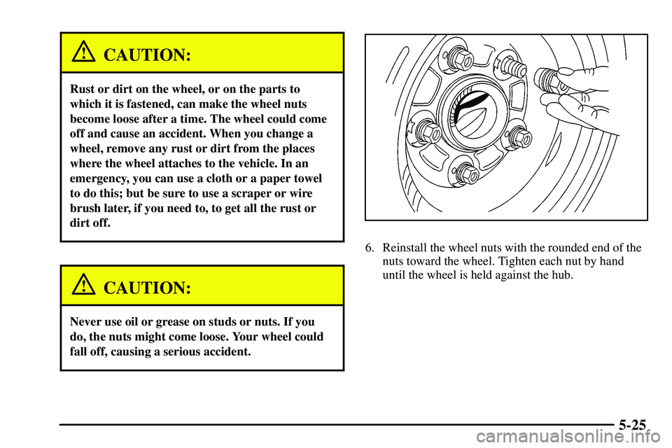 PONTIAC VIBE 2003  Owners Manual 5-25
CAUTION:
Rust or dirt on the wheel, or on the parts to
which it is fastened, can make the wheel nuts
become loose after a time. The wheel could come
off and cause an accident. When you change a
w