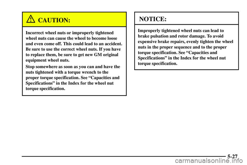 PONTIAC VIBE 2003  Owners Manual 5-27
CAUTION:
Incorrect wheel nuts or improperly tightened
wheel nuts can cause the wheel to become loose
and even come off. This could lead to an accident.
Be sure to use the correct wheel nuts. If y
