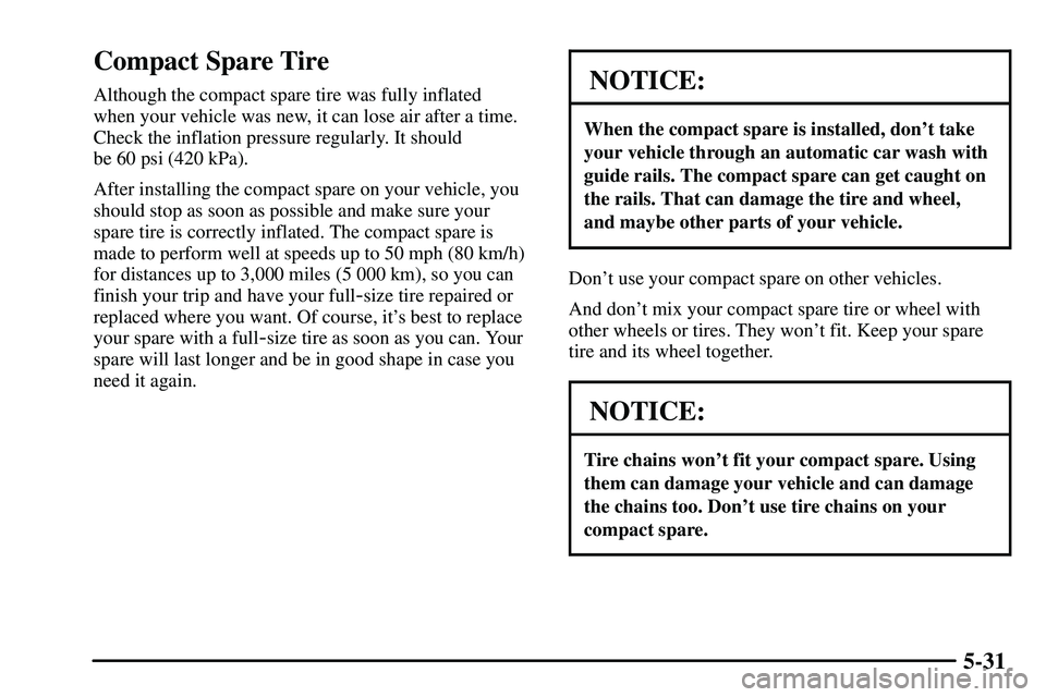 PONTIAC VIBE 2003 Owners Manual 5-31
Compact Spare Tire
Although the compact spare tire was fully inflated
when your vehicle was new, it can lose air after a time.
Check the inflation pressure regularly. It should
be 60 psi (420 k PONTIAC VIBE 2003 Owners Manual 5-31
Compact Spare Tire
Although the compact spare tire was fully inflated
when your vehicle was new, it can lose air after a time.
Check the inflation pressure regularly. It should
be 60 psi (420 k