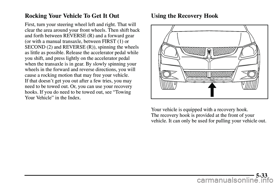 PONTIAC VIBE 2003  Owners Manual 5-33 Rocking Your Vehicle To Get It Out
First, turn your steering wheel left and right. That will
clear the area around your front wheels. Then shift back
and forth between REVERSE (R) and a forward g