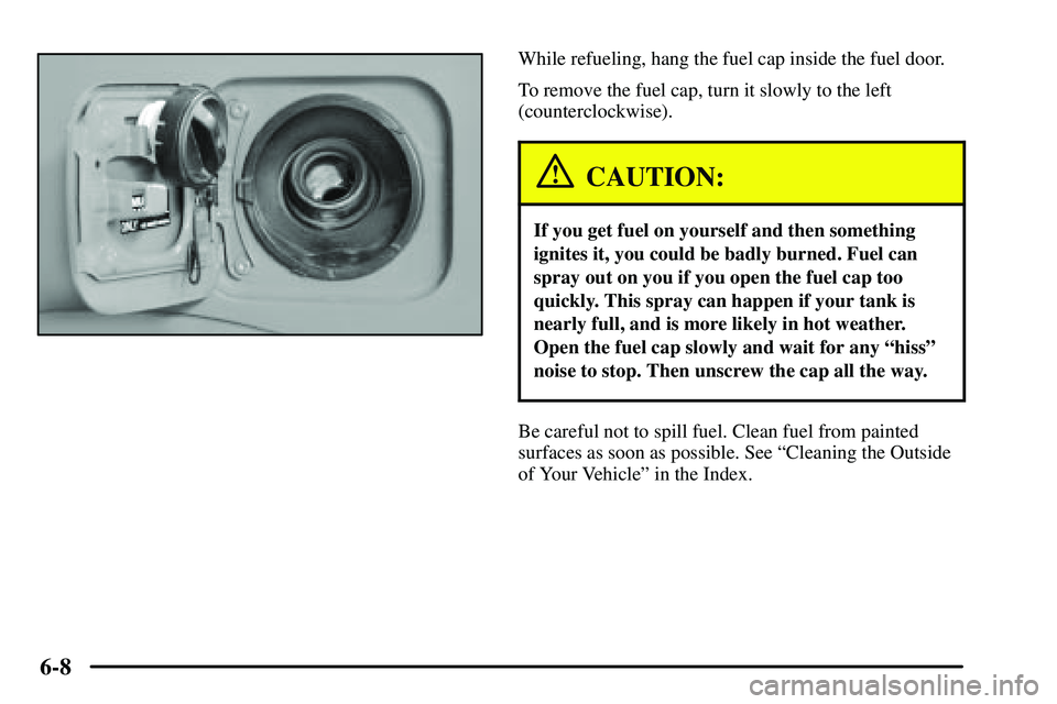 PONTIAC VIBE 2003  Owners Manual 6-8
While refueling, hang the fuel cap inside the fuel door.
To remove the fuel cap, turn it slowly to the left
(counterclockwise).
CAUTION:
If you get fuel on yourself and then something
ignites it, 