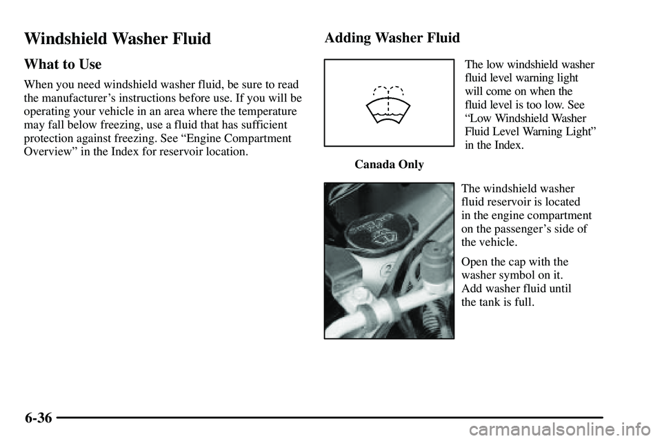 PONTIAC VIBE 2003  Owners Manual 6-36
Windshield Washer Fluid
What to Use
When you need windshield washer fluid, be sure to read
the manufacturers instructions before use. If you will be
operating your vehicle in an area where the t