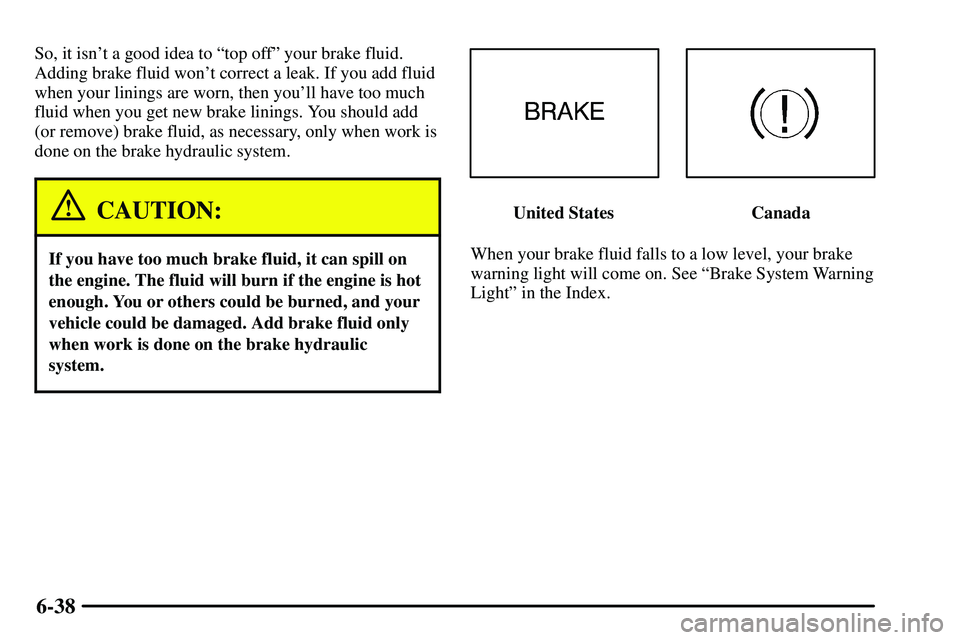 PONTIAC VIBE 2003  Owners Manual 6-38
So, it isnt a good idea to ªtop offº your brake fluid.
Adding brake fluid wont correct a leak. If you add fluid
when your linings are worn, then youll have too much
fluid when you get new br